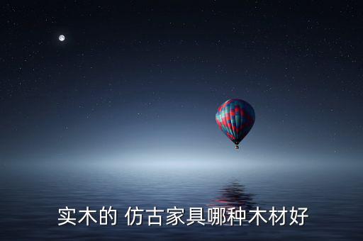  实木的 仿古家具哪种木材好