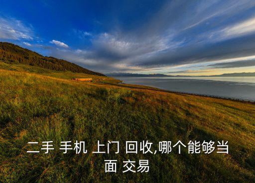 二手 手机 上门 回收,哪个能够当面 交易