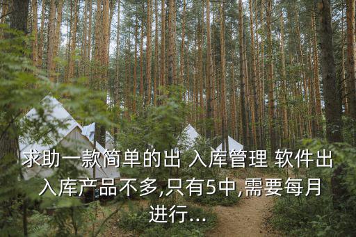 求助一款简单的出 入库管理 软件出 入库产品不多,只有5中,需要每月进行...