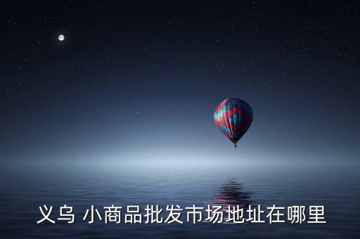  义乌 小商品批发市场地址在哪里