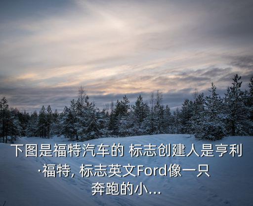 下图是福特汽车的 标志创建人是亨利·福特, 标志英文Ford像一只 奔跑的小...
