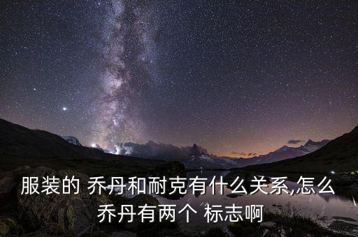 服装的 乔丹和耐克有什么关系,怎么 乔丹有两个 标志啊