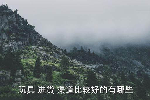  玩具 进货 渠道比较好的有哪些