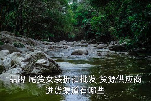 品牌 尾货女装折扣批发 货源供应商进货渠道有哪些