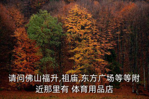 请问佛山福升,祖庙,东方广场等等附近那里有 体育用品店