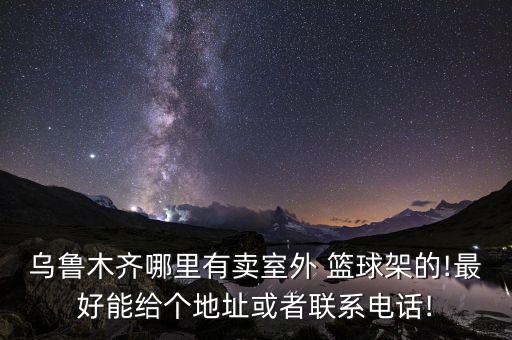 乌鲁木齐哪里有卖室外 篮球架的!最好能给个地址或者联系电话!