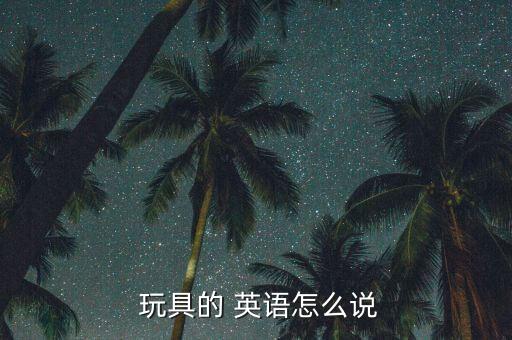 玩具店用英语怎么读,玩具of英语是玩具!