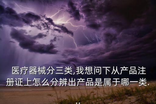  医疗器械分三类,我想问下从产品注册证上怎么分辨出产品是属于哪一类...