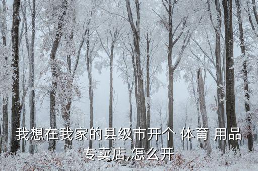 我想在我家的县级市开个 体育 用品专卖店,怎么开