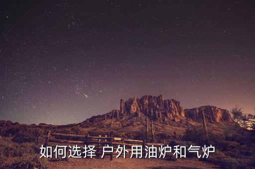 便携式户外炉具选择,分析户外环境和燃油特性选择合适户外厨具