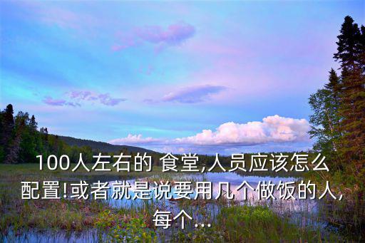 100人食堂设备清单,工厂食堂人员增至三名食堂员工和1厨师