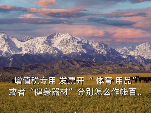 增值税专用 发票开“ 体育 用品”或者“健身器材”分别怎么作帐百...
