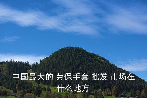 济南劳保用品批发市场,山东最大劳保用品批发市场位于临沂市