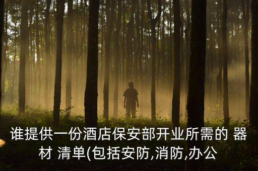 谁提供一份酒店保安部开业所需的 器材 清单(包括安防,消防,办公