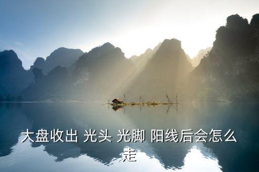 大盘收出 光头 光脚 阳线后会怎么走
