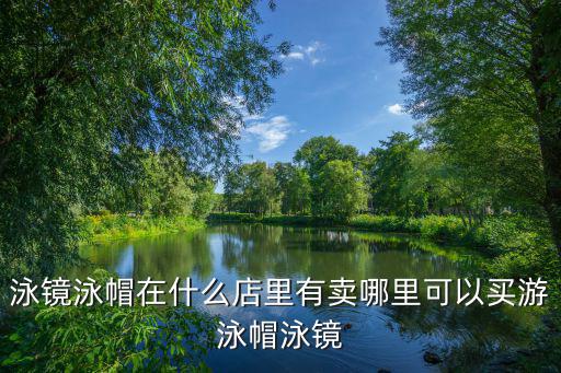 泳镜泳帽在什么店里有卖哪里可以买游泳帽泳镜