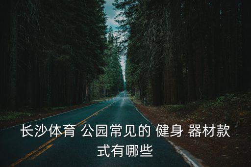 长沙体育 公园常见的 健身 器材款式有哪些