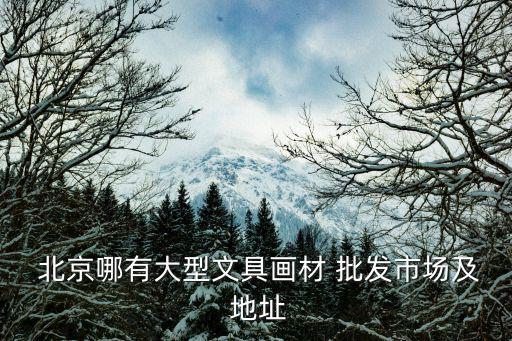  北京哪有大型文具画材 批发市场及 地址