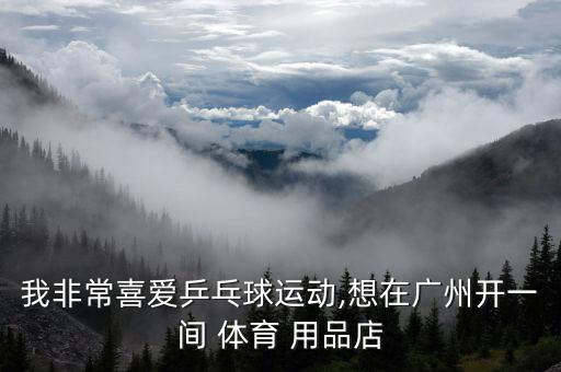 我非常喜爱乒乓球运动,想在广州开一间 体育 用品店