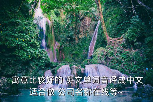  寓意比较好的 英文单词音译成中文适合做 公司名称在线等~