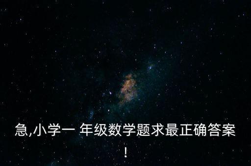 急,小学一 年级数学题求最正确答案!