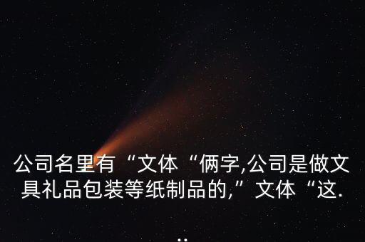 公司名里有“文体“俩字,公司是做文具礼品包装等纸制品的,”文体“这...