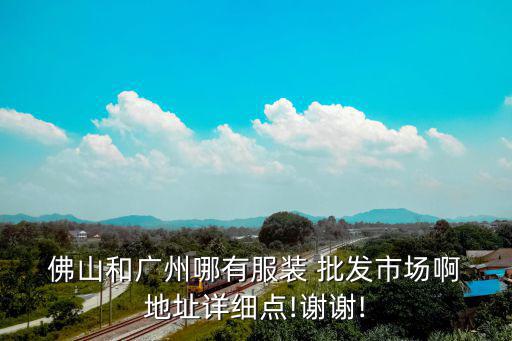  佛山和广州哪有服装 批发市场啊 地址详细点!谢谢!