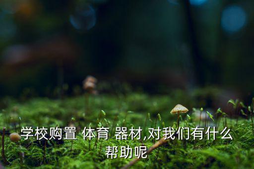 学校购置 体育 器材,对我们有什么帮助呢