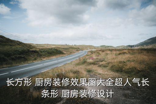 长方形 厨房装修效果图大全超人气长条形 厨房装修设计