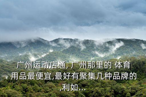 广州运动店通, 广州那里的 体育 用品最便宜,最好有聚集几种品牌的,利如...