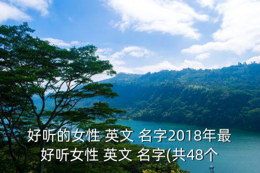 好听的女性 英文 名字2018年最好听女性 英文 名字(共48个