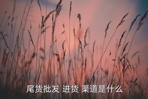  尾货批发 进货 渠道是什么