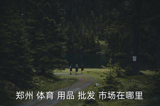 郑州 体育 用品 批发 市场在哪里