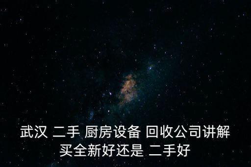 武汉 二手 厨房设备 回收公司讲解买全新好还是 二手好