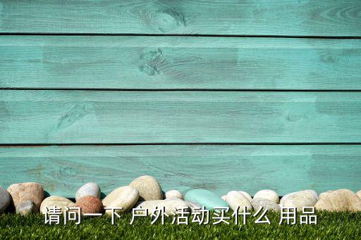 请问一下 户外活动买什么 用品