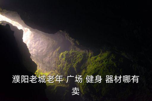 濮阳老城老年 广场 健身 器材哪有卖