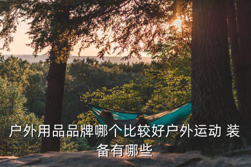 户外用品品牌哪个比较好户外运动 装备有哪些