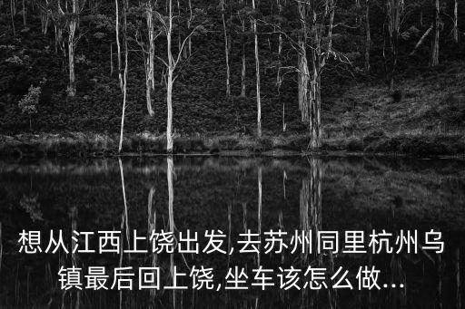 想从江西上饶出发,去苏州同里杭州乌镇最后回上饶,坐车该怎么做...