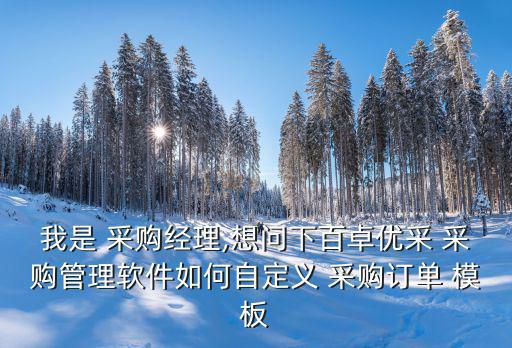 我是 采购经理,想问下百卓优采 采购管理软件如何自定义 采购订单 模板
