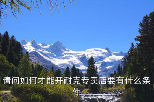 请问如何才能开耐克专卖店要有什么条件