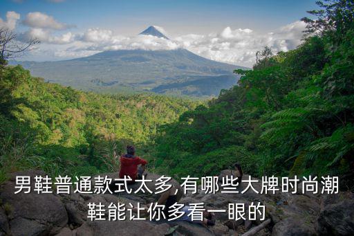 男鞋普通款式太多,有哪些大牌时尚潮鞋能让你多看一眼的