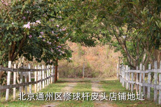  北京通州区修球杆皮头店铺地址