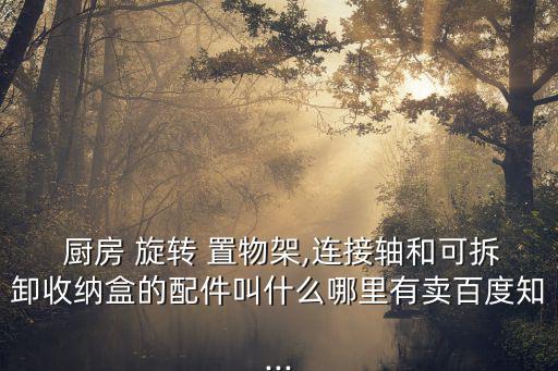  厨房 旋转 置物架,连接轴和可拆卸收纳盒的配件叫什么哪里有卖百度知...