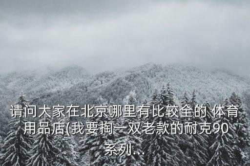 请问大家在北京哪里有比较全的 体育 用品店(我要掏一双老款的耐克90系列...
