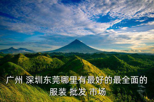 广州 深圳东莞哪里有最好的最全面的 服装 批发 市场