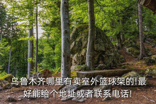  乌鲁木齐哪里有卖室外篮球架的!最好能给个地址或者联系电话!