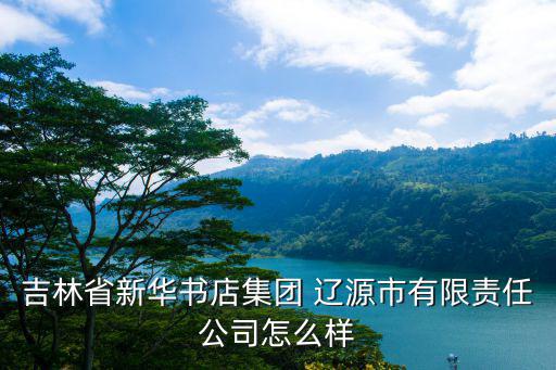 吉林省新华书店集团 辽源市有限责任公司怎么样