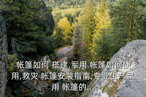  帐篷如何 搭建,军用 帐篷如何使用,救灾 帐篷安装指南,专业生产军用 帐篷的...