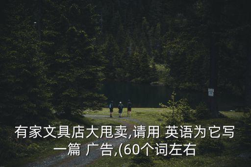 有家文具店大甩卖,请用 英语为它写一篇 广告,(60个词左右