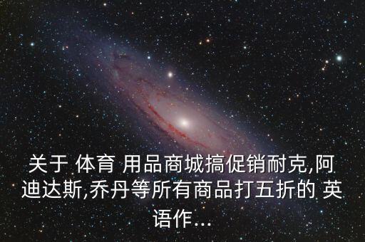 关于 体育 用品商城搞促销耐克,阿迪达斯,乔丹等所有商品打五折的 英语作...